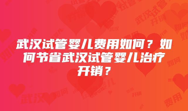 武汉试管婴儿费用如何?如何节省武汉试管婴儿治疗开销?