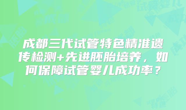 成都三代试管特色精准遗传检测+先进胚胎培养,如何保障试管婴儿成功率?