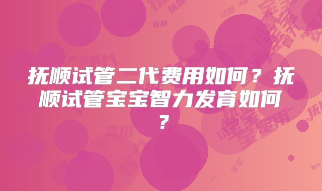 抚顺试管二代费用如何?抚顺试管宝宝智力发育如何?