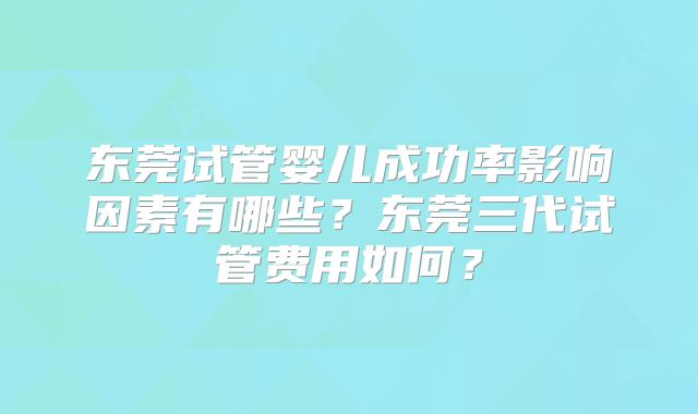 东莞试管婴儿成功率影响因素有哪些?东莞三代试管费用如何?