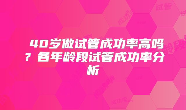 ​40岁做试管成功率高吗？各年龄段试管成功率分析
