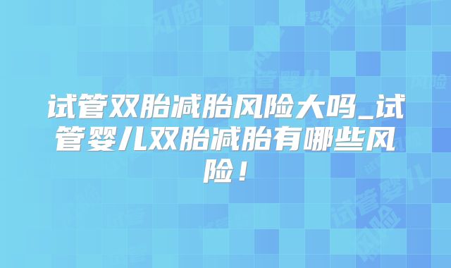 试管双胎减胎风险大吗_试管婴儿双胎减胎有哪些风险！