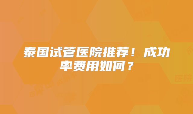 泰国试管医院推荐！成功率费用如何？