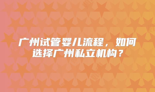 广州试管婴儿流程,如何选择广州私立机构?