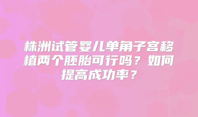 株洲试管婴儿单角子宫移植两个胚胎可行吗?如何提高成功率?