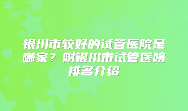 银川市较好的试管医院是哪家?附银川市试管医院排名介绍