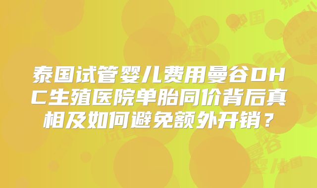 泰国试管婴儿费用曼谷DHC生殖医院单胎同价背后真相及如何避免额外开销?