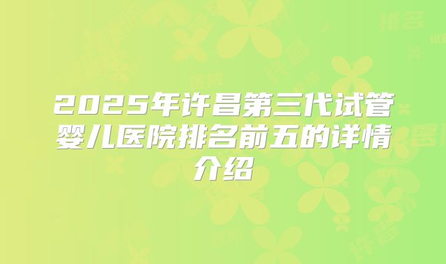 2025年许昌第三代试管婴儿医院排名前五的详情介绍
