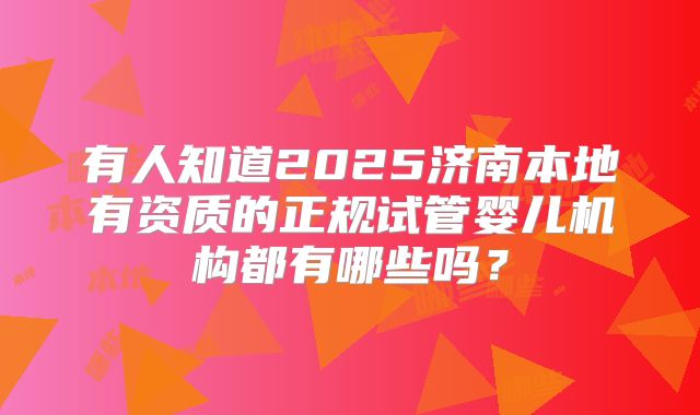 有人知道2025济南本地有资质的正规试管婴儿机构都有哪些吗?