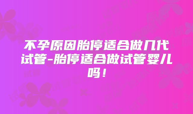 不孕原因胎停适合做几代试管-胎停适合做试管婴儿吗！