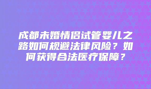 成都未婚情侣试管婴儿之路如何规避法律风险？如何获得合法医疗保障？
