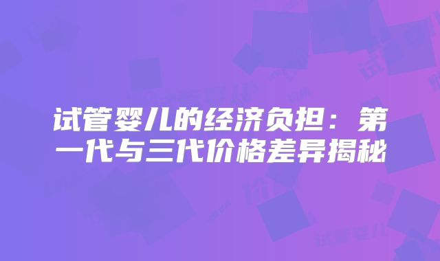 试管婴儿的经济负担:第一代与三代价格差异揭秘