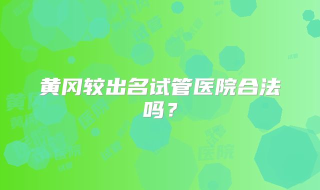 黄冈较出名试管医院合法吗?