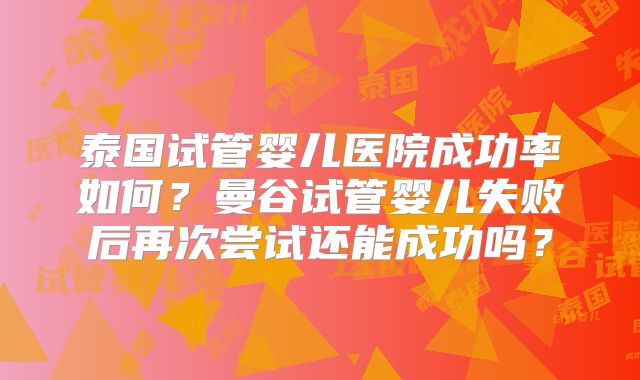 泰国试管婴儿医院成功率如何?曼谷试管婴儿失败后再次尝试还能成功吗?