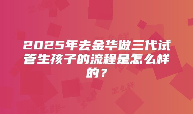2025年去金华做三代试管生孩子的流程是怎么样的?