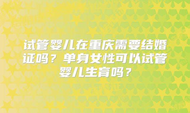 试管婴儿在重庆需要结婚证吗？单身女性可以试管婴儿生育吗？