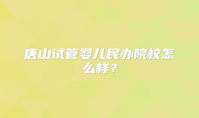 唐山试管婴儿民办院校怎么样?
