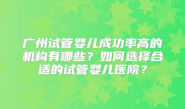 广州试管婴儿成功率高的机构有哪些?如何选择合适的试管婴儿医院?