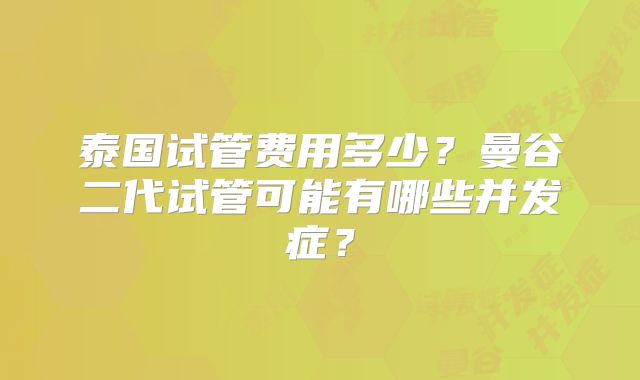泰国试管费用多少?曼谷二代试管可能有哪些并发症?