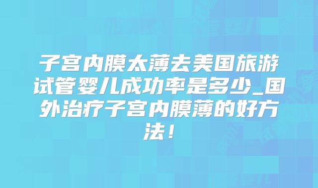 子宫内膜太薄去美国旅游试管婴儿成功率是多少_国外治疗子宫内膜薄的好方法！