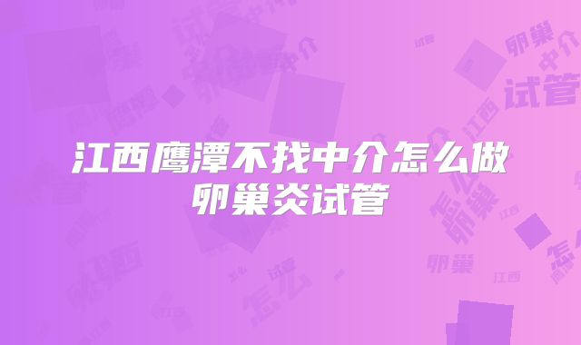 江西鹰潭不找中介怎么做卵巢炎试管