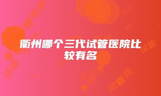 衢州哪个三代试管医院比较有名