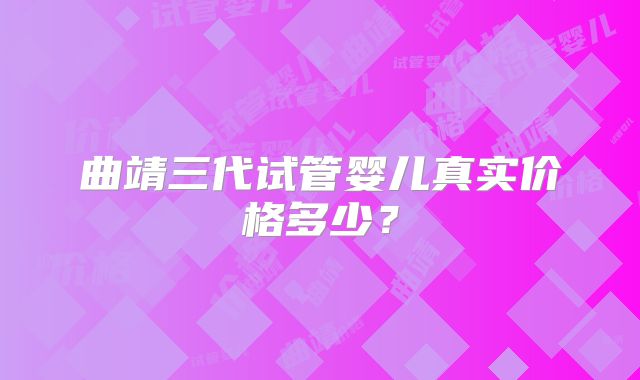 曲靖三代试管婴儿真实价格多少？