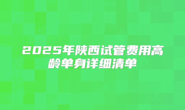 2025年陕西试管费用高龄单身详细清单