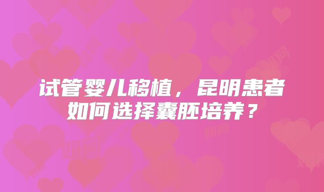 试管婴儿移植,昆明患者如何选择囊胚培养?