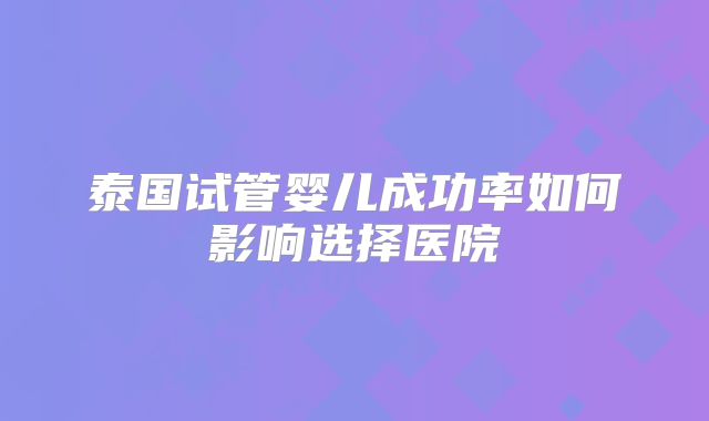 泰国试管婴儿成功率如何影响选择医院