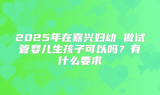 2025年在嘉兴妇幼 做试管婴儿生孩子可以吗?有什么要求