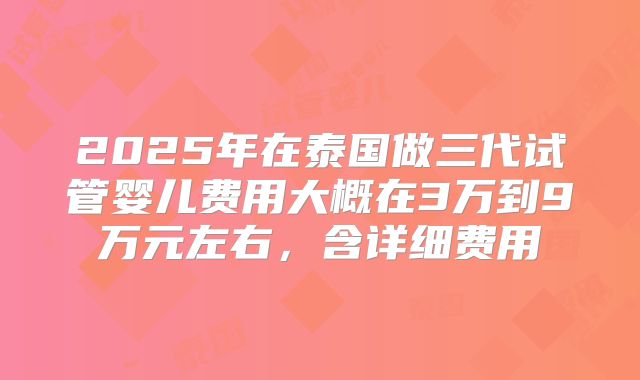 2025年在泰国做三代试管婴儿费用大概在3万到9万元左右，含详细费用
