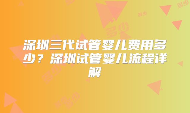 深圳三代试管婴儿费用多少?深圳试管婴儿流程详解