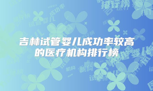吉林试管婴儿成功率较高的医疗机构排行榜