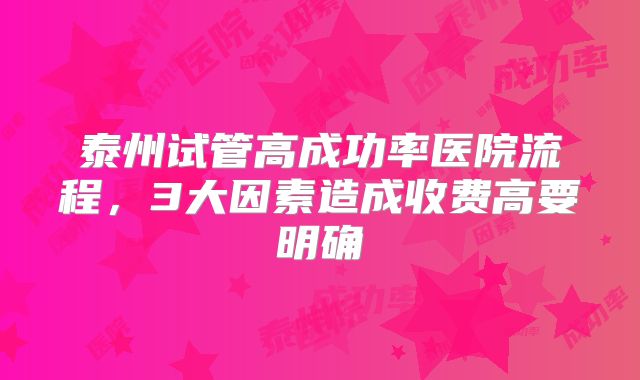 泰州试管高成功率医院流程，3大因素造成收费高要明确