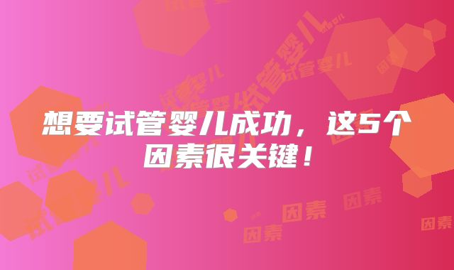 想要试管婴儿成功，这5个因素很关键！