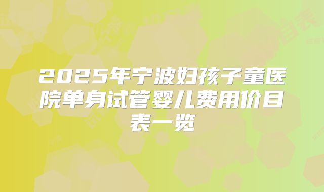 2025年宁波妇孩子童医院单身试管婴儿费用价目表一览