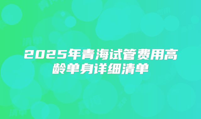 2025年青海试管费用高龄单身详细清单