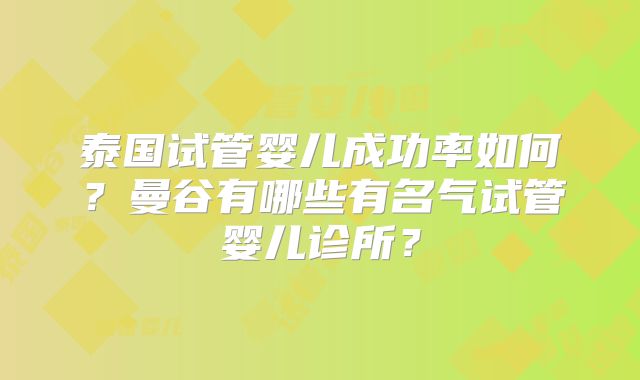 泰国试管婴儿成功率如何?曼谷有哪些有名气试管婴儿诊所?