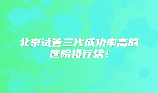 北京试管三代成功率高的医院排行榜!