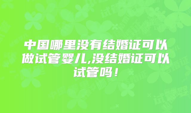 中国哪里没有结婚证可以做试管婴儿,没结婚证可以试管吗!