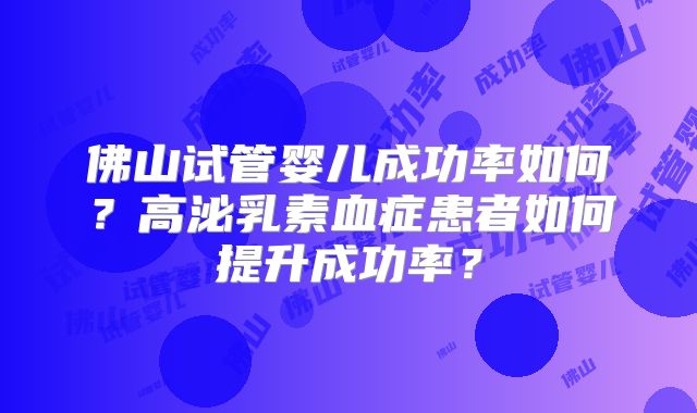 佛山试管婴儿成功率如何?高泌乳素血症患者如何提升成功率?
