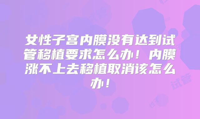 女性子宫内膜没有达到试管移植要求怎么办！内膜涨不上去移植取消该怎么办！