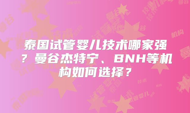 泰国试管婴儿技术哪家强?曼谷杰特宁、BNH等机构如何选择?