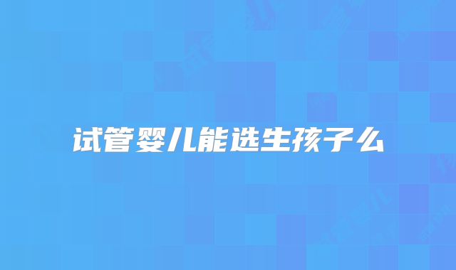 试管婴儿能选生孩子么