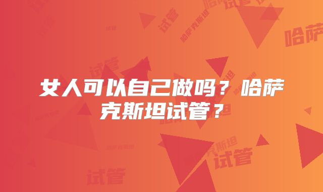 女人可以自己做吗?哈萨克斯坦试管?