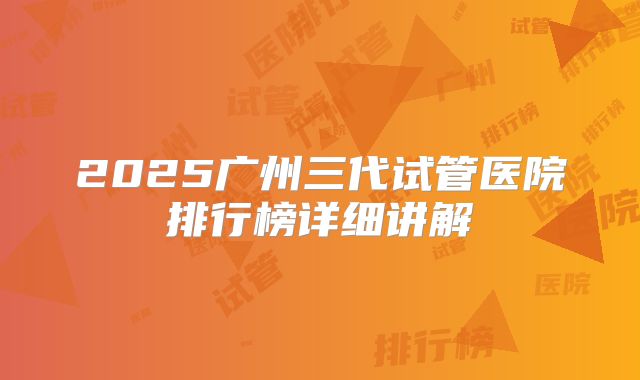 2025广州三代试管医院排行榜详细讲解