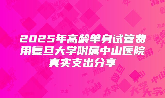 2025年高龄单身试管费用复旦大学附属中山医院真实支出分享