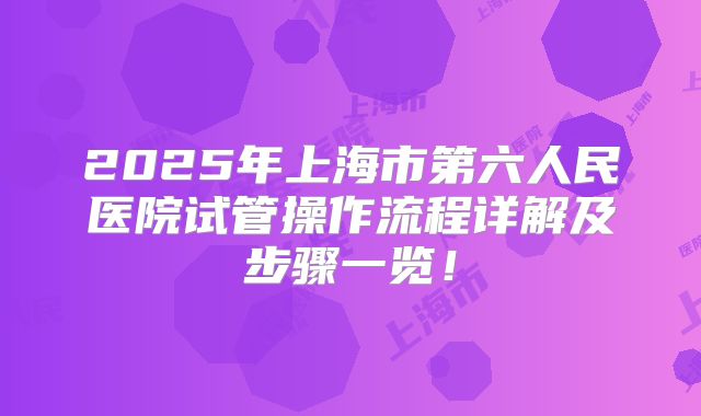 2025年上海市第六人民医院试管操作流程详解及步骤一览！