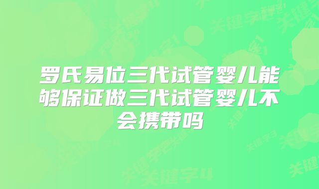 罗氏易位三代试管婴儿能够保证做三代试管婴儿不会携带吗